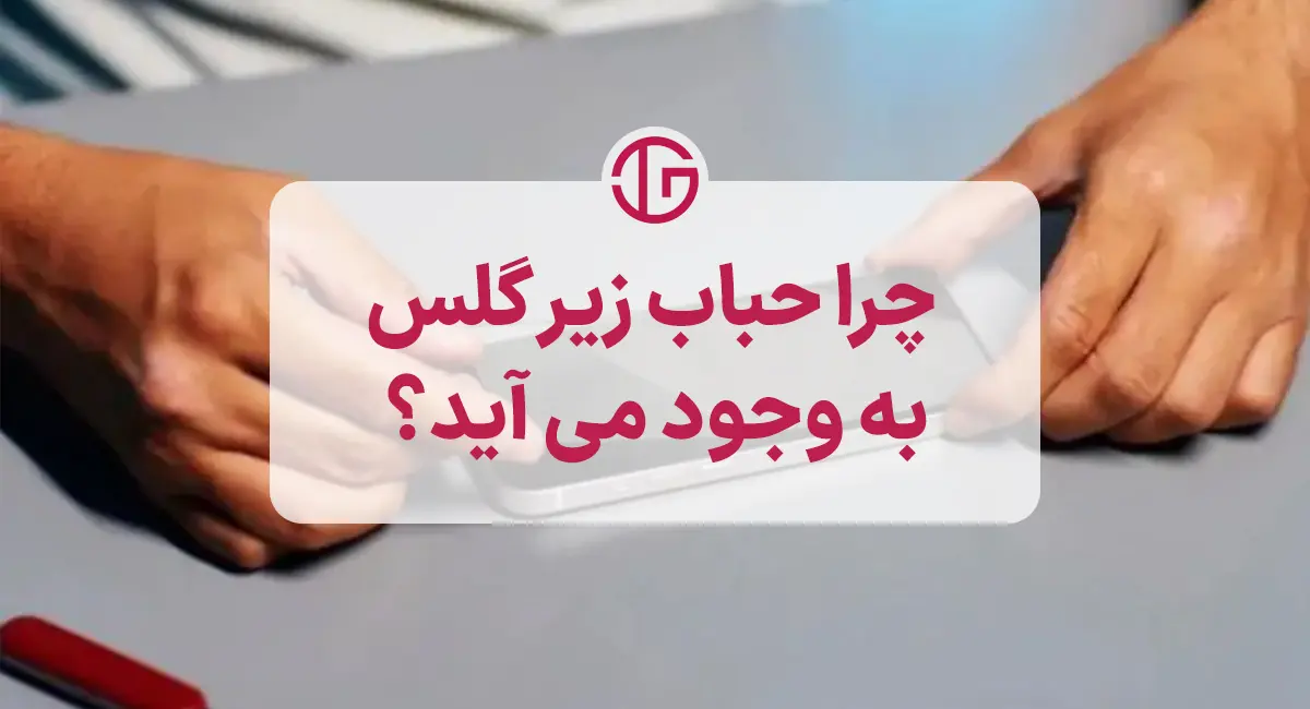 چرا حباب زیر گلس گوشی شما ایجاد می‌شود؟